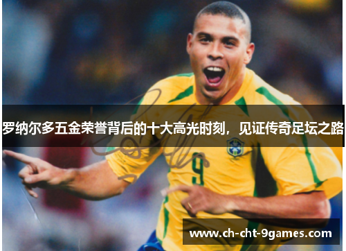 罗纳尔多五金荣誉背后的十大高光时刻，见证传奇足坛之路