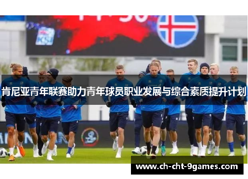 肯尼亚青年联赛助力青年球员职业发展与综合素质提升计划