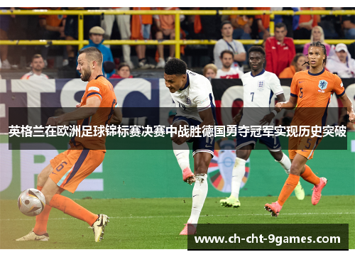 英格兰在欧洲足球锦标赛决赛中战胜德国勇夺冠军实现历史突破