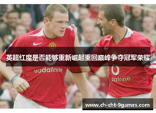 英超红魔是否能够重新崛起重回巅峰争夺冠军荣耀