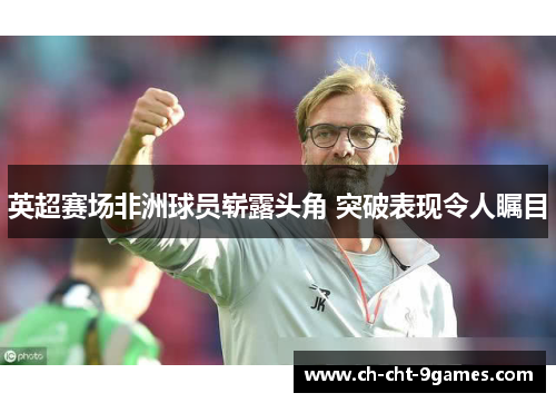 英超赛场非洲球员崭露头角 突破表现令人瞩目
