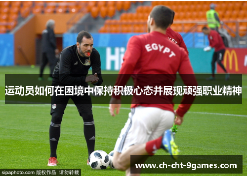运动员如何在困境中保持积极心态并展现顽强职业精神