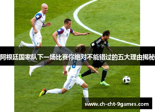 阿根廷国家队下一场比赛你绝对不能错过的五大理由揭秘