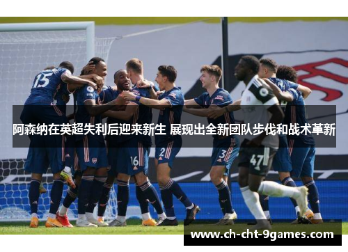 阿森纳在英超失利后迎来新生 展现出全新团队步伐和战术革新