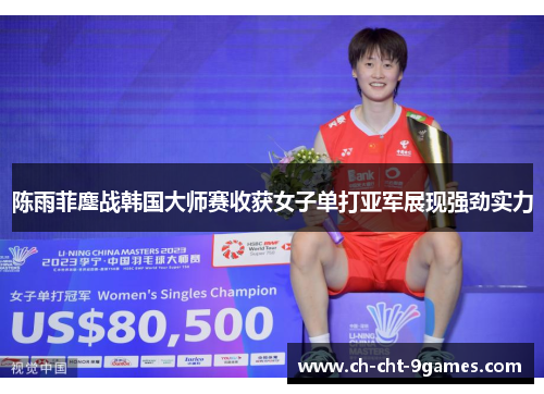 陈雨菲鏖战韩国大师赛收获女子单打亚军展现强劲实力