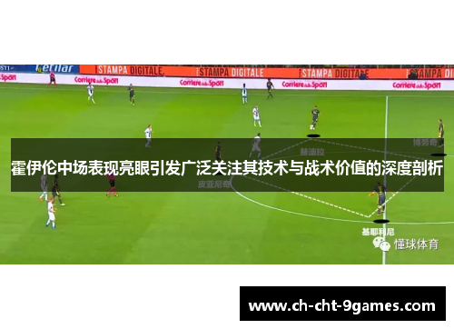 霍伊伦中场表现亮眼引发广泛关注其技术与战术价值的深度剖析