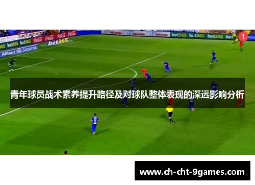 青年球员战术素养提升路径及对球队整体表现的深远影响分析